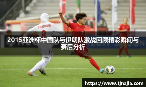 2015亚洲杯中国队与伊朗队激战回顾精彩瞬间与赛后分析
